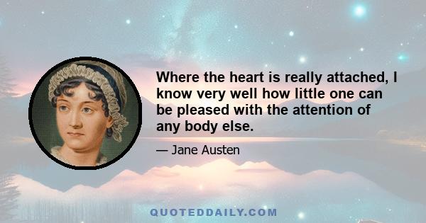 Where the heart is really attached, I know very well how little one can be pleased with the attention of any body else.