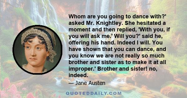 Whom are you going to dance with?' asked Mr. Knightley. She hesitated a moment and then replied, 'With you, if you will ask me.' Will you?' said he, offering his hand. Indeed I will. You have shown that you can dance,