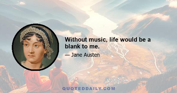 Without music, life would be a blank to me.