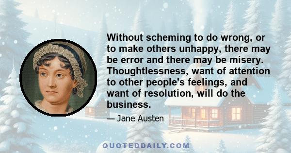 Without scheming to do wrong, or to make others unhappy, there may be error and there may be misery. Thoughtlessness, want of attention to other people's feelings, and want of resolution, will do the business.