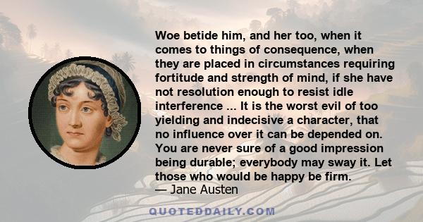 Woe betide him, and her too, when it comes to things of consequence, when they are placed in circumstances requiring fortitude and strength of mind, if she have not resolution enough to resist idle interference ... It