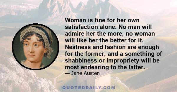 Woman is fine for her own satisfaction alone. No man will admire her the more, no woman will like her the better for it. Neatness and fashion are enough for the former, and a something of shabbiness or impropriety will