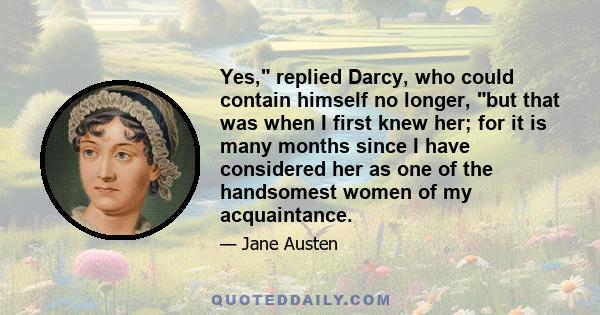 Yes, replied Darcy, who could contain himself no longer, but that was when I first knew her; for it is many months since I have considered her as one of the handsomest women of my acquaintance.