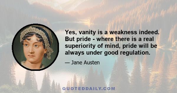 Yes, vanity is a weakness indeed. But pride - where there is a real superiority of mind, pride will be always under good regulation.