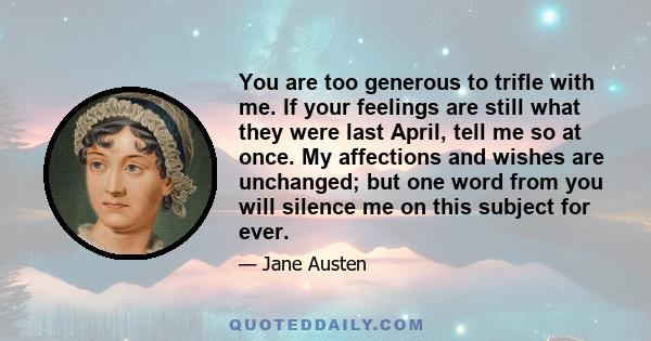 You are too generous to trifle with me. If your feelings are still what they were last April, tell me so at once. My affections and wishes are unchanged; but one word from you will silence me on this subject for ever.