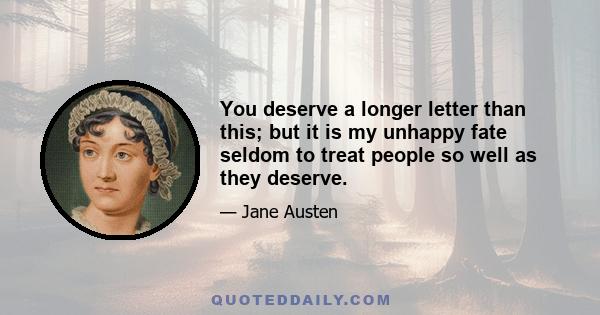 You deserve a longer letter than this; but it is my unhappy fate seldom to treat people so well as they deserve.