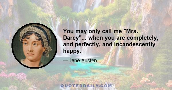 You may only call me Mrs. Darcy... when you are completely, and perfectly, and incandescently happy.