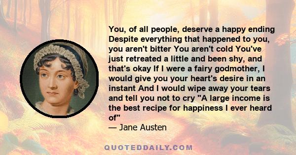 You, of all people, deserve a happy ending Despite everything that happened to you, you aren't bitter You aren't cold You've just retreated a little and been shy, and that's okay If I were a fairy godmother, I would