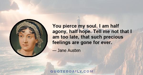 You pierce my soul. I am half agony, half hope. Tell me not that I am too late, that such precious feelings are gone for ever.