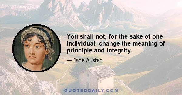 You shall not, for the sake of one individual, change the meaning of principle and integrity.