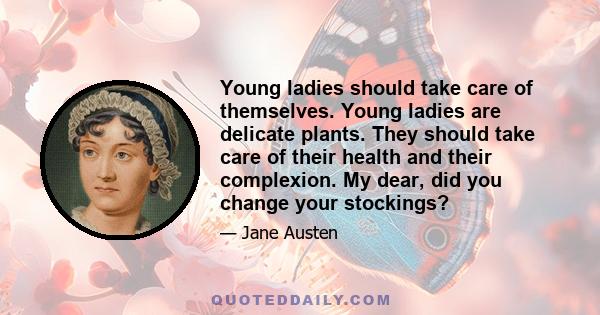 Young ladies should take care of themselves. Young ladies are delicate plants. They should take care of their health and their complexion. My dear, did you change your stockings?