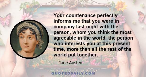 Your countenance perfectly informs me that you were in company last night with the person, whom you think the most agreeable in the world, the person who interests you at this present time, more than all the rest of the 