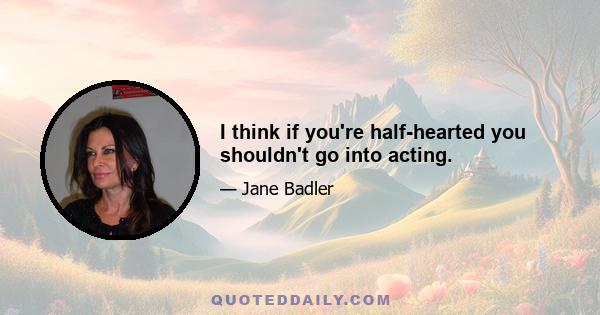 I think if you're half-hearted you shouldn't go into acting.