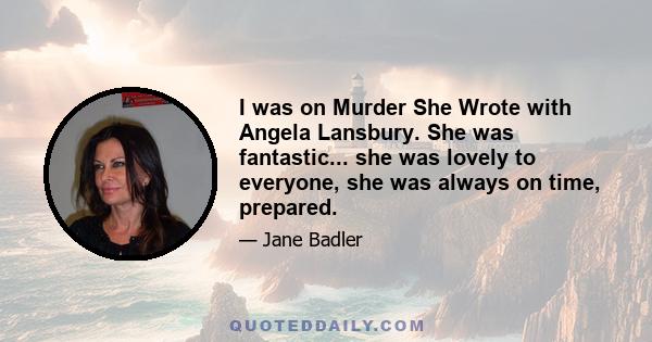 I was on Murder She Wrote with Angela Lansbury. She was fantastic... she was lovely to everyone, she was always on time, prepared.