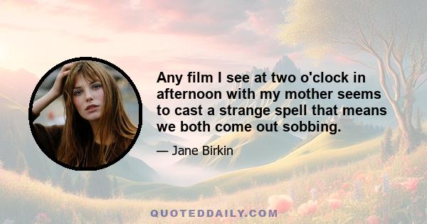 Any film I see at two o'clock in afternoon with my mother seems to cast a strange spell that means we both come out sobbing.