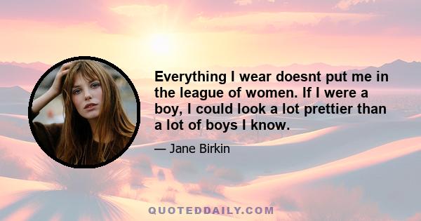 Everything I wear doesnt put me in the league of women. If I were a boy, I could look a lot prettier than a lot of boys I know.