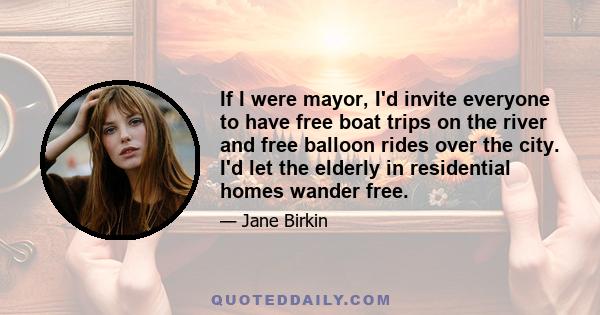 If I were mayor, I'd invite everyone to have free boat trips on the river and free balloon rides over the city. I'd let the elderly in residential homes wander free.