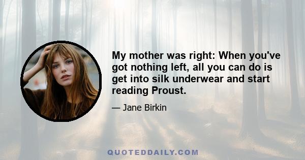 My mother was right: When you've got nothing left, all you can do is get into silk underwear and start reading Proust.