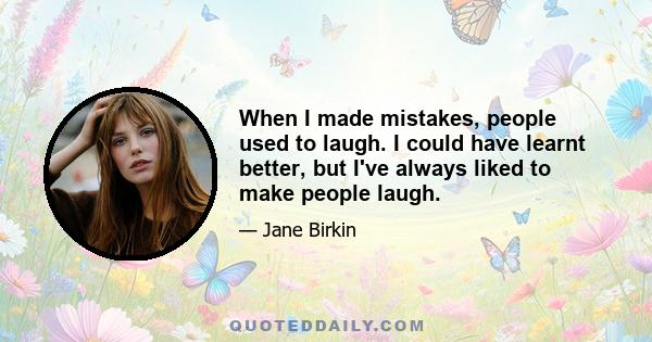 When I made mistakes, people used to laugh. I could have learnt better, but I've always liked to make people laugh.