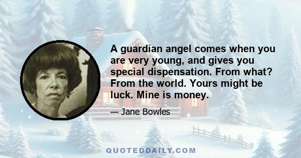 A guardian angel comes when you are very young, and gives you special dispensation. From what? From the world. Yours might be luck. Mine is money.