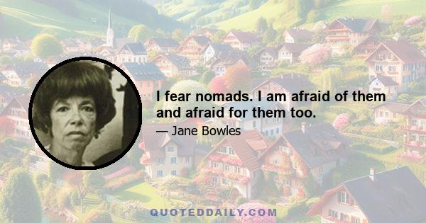 I fear nomads. I am afraid of them and afraid for them too.