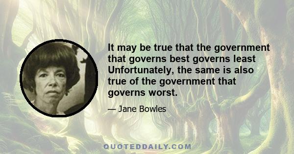 It may be true that the government that governs best governs least Unfortunately, the same is also true of the government that governs worst.