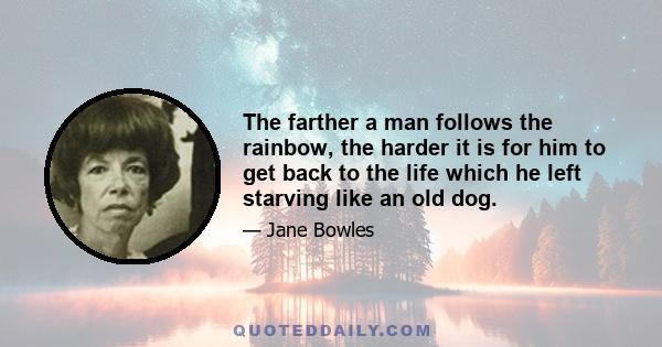 The farther a man follows the rainbow, the harder it is for him to get back to the life which he left starving like an old dog.