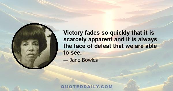 Victory fades so quickly that it is scarcely apparent and it is always the face of defeat that we are able to see.