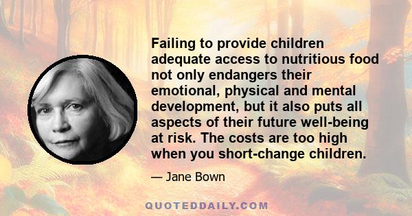 Failing to provide children adequate access to nutritious food not only endangers their emotional, physical and mental development, but it also puts all aspects of their future well-being at risk. The costs are too high 