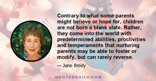 Contrary to what some parents might believe or hope for, children are not born a blank slate. Rather, they come into the world with predetermined abilities, proclivities and temperaments that nurturing parents may be