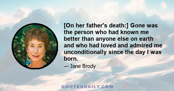 [On her father's death:] Gone was the person who had known me better than anyone else on earth and who had loved and admired me unconditionally since the day I was born.