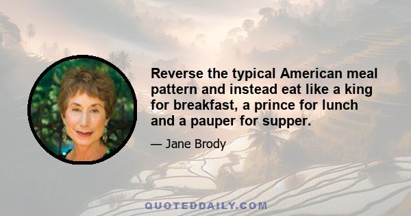 Reverse the typical American meal pattern and instead eat like a king for breakfast, a prince for lunch and a pauper for supper.