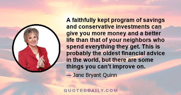 A faithfully kept program of savings and conservative investments can give you more money and a better life than that of your neighbors who spend everything they get. This is probably the oldest financial advice in the