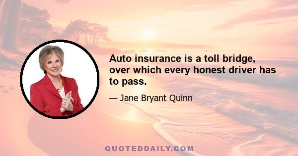 Auto insurance is a toll bridge, over which every honest driver has to pass.