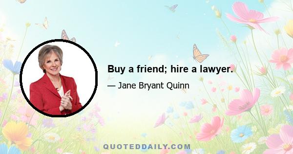 Buy a friend; hire a lawyer.