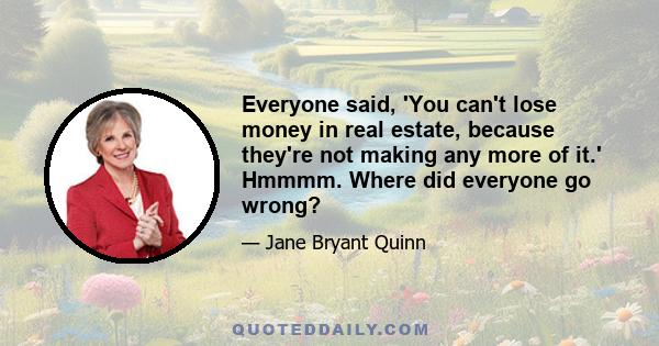 Everyone said, 'You can't lose money in real estate, because they're not making any more of it.' Hmmmm. Where did everyone go wrong?