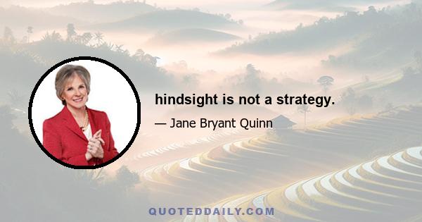 hindsight is not a strategy.