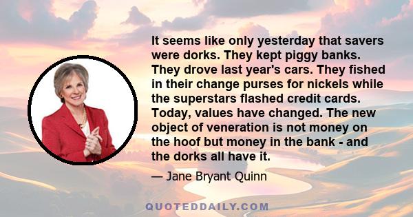 It seems like only yesterday that savers were dorks. They kept piggy banks. They drove last year's cars. They fished in their change purses for nickels while the superstars flashed credit cards. Today, values have