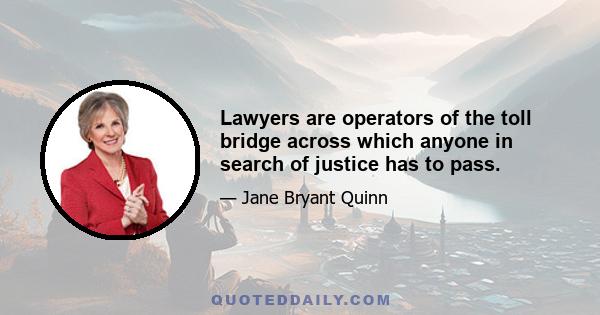 Lawyers are operators of the toll bridge across which anyone in search of justice has to pass.