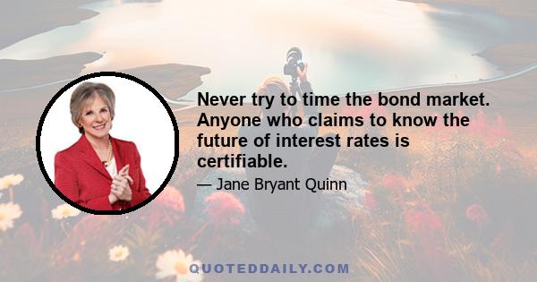 Never try to time the bond market. Anyone who claims to know the future of interest rates is certifiable.