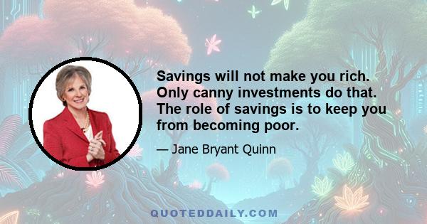 Savings will not make you rich. Only canny investments do that. The role of savings is to keep you from becoming poor.