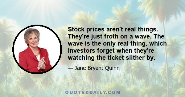 Stock prices aren't real things. They're just froth on a wave. The wave is the only real thing, which investors forget when they're watching the ticket slither by.