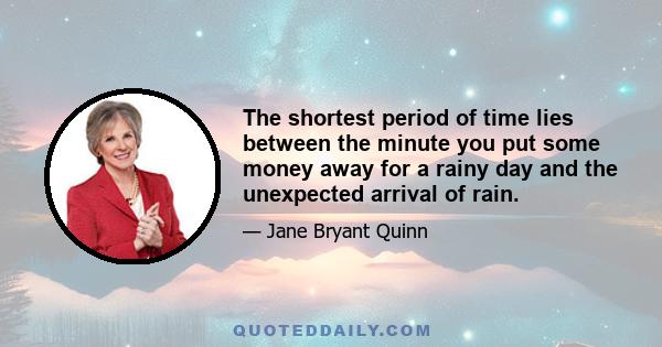 The shortest period of time lies between the minute you put some money away for a rainy day and the unexpected arrival of rain.