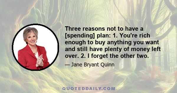 Three reasons not to have a [spending] plan: 1. You're rich enough to buy anything you want and still have plenty of money left over. 2. I forget the other two.