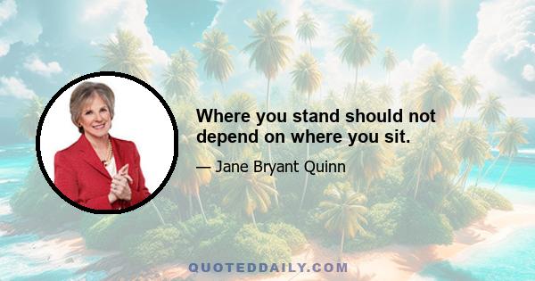 Where you stand should not depend on where you sit.