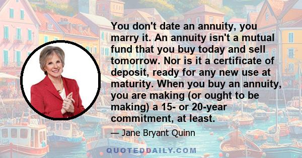 You don't date an annuity, you marry it. An annuity isn't a mutual fund that you buy today and sell tomorrow. Nor is it a certificate of deposit, ready for any new use at maturity. When you buy an annuity, you are