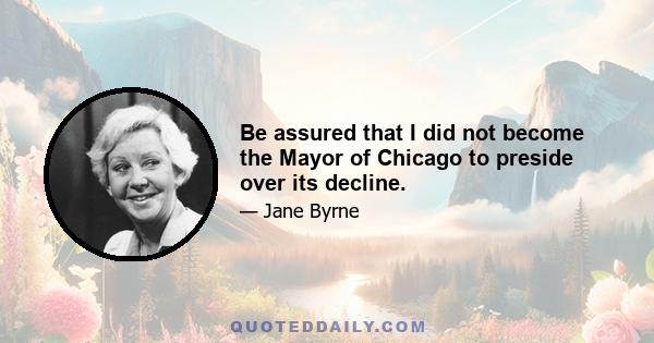 Be assured that I did not become the Mayor of Chicago to preside over its decline.