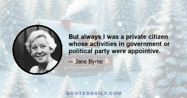 But always I was a private citizen whose activities in government or political party were appointive.