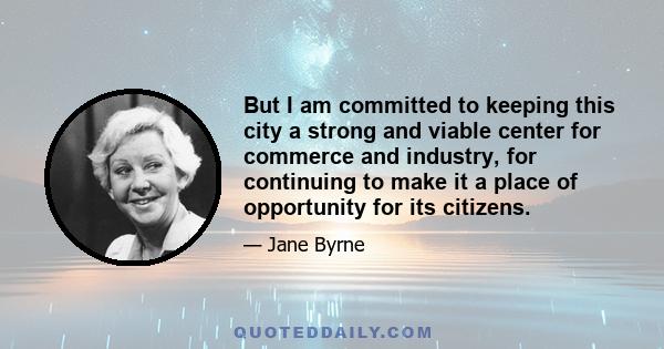 But I am committed to keeping this city a strong and viable center for commerce and industry, for continuing to make it a place of opportunity for its citizens.