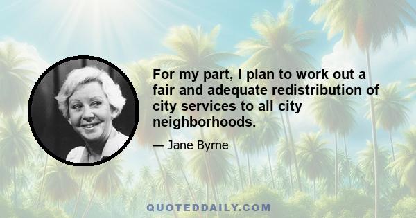 For my part, I plan to work out a fair and adequate redistribution of city services to all city neighborhoods.